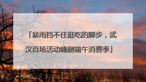 暴雨挡不住逛吃的脚步，武汉百场活动嗨翻端午消费季