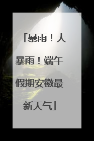暴雨！大暴雨！端午假期安徽最新天气