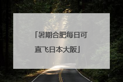 暑期合肥每日可直飞日本大阪