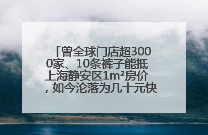 曾全球门店超3000家、10条裤子能抵上海静安区1m²房价，如今沦落为几十元快消品 真维斯，明天的太阳从哪里升起？