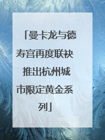 曼卡龙与德寿宫再度联袂 推出杭州城市限定黄金系列
