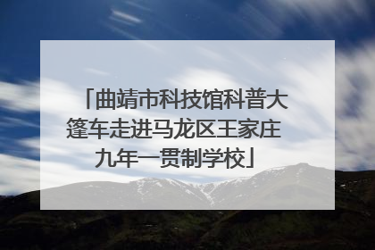 曲靖市科技馆科普大篷车走进马龙区王家庄九年一贯制学校