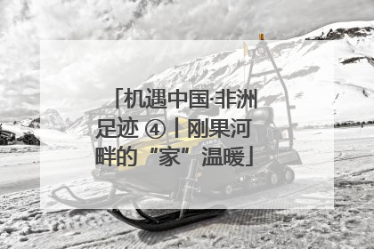 机遇中国·非洲足迹 ④丨刚果河畔的“家”温暖