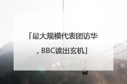 最大规模代表团访华，BBC读出玄机
