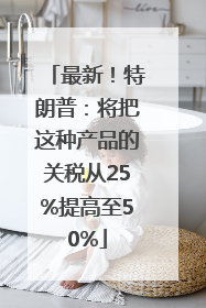 最新！特朗普：将把这种产品的关税从25%提高至50%