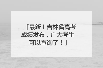 最新！吉林省高考成绩发布，广大考生可以查询了！
