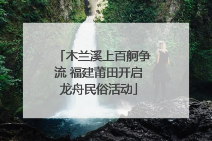 木兰溪上百舸争流 福建莆田开启龙舟民俗活动