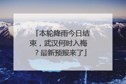 本轮降雨今日结束，武汉何时入梅？最新预报来了