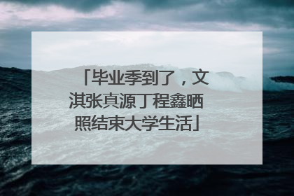 毕业季到了，文淇张真源丁程鑫晒照结束大学生活