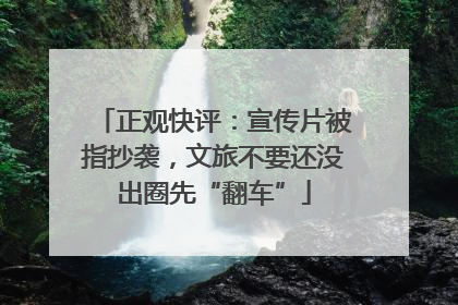 正观快评：宣传片被指抄袭，文旅不要还没出圈先“翻车”