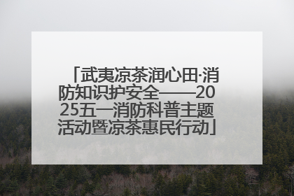 武夷凉茶润心田·消防知识护安全——2025五一消防科普主题活动暨凉茶惠民行动