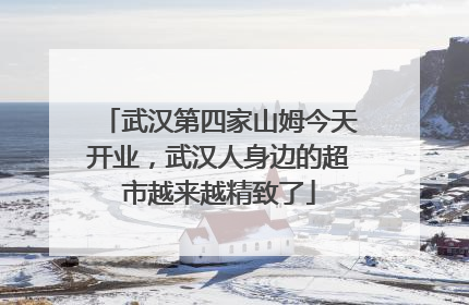 武汉第四家山姆今天开业，武汉人身边的超市越来越精致了