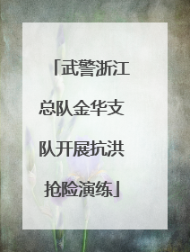武警浙江总队金华支队开展抗洪抢险演练