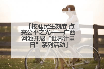 校准民生刻度 点亮公平之光——广西河池开展“世界计量日”系列活动