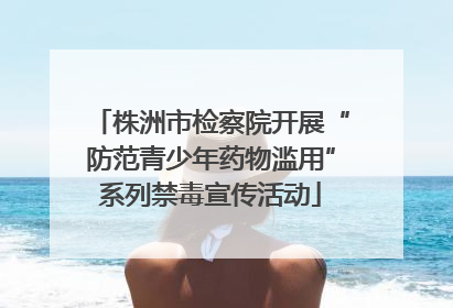 株洲市检察院开展“防范青少年药物滥用”系列禁毒宣传活动