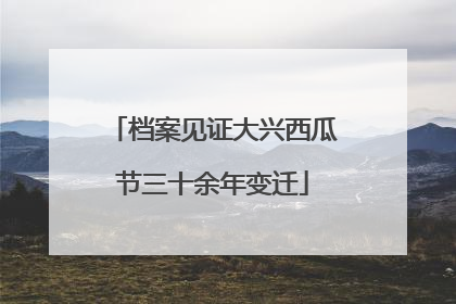 档案见证大兴西瓜节三十余年变迁
