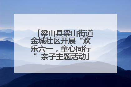 梁山县梁山街道金城社区开展“欢乐六一，童心同行”亲子主题活动