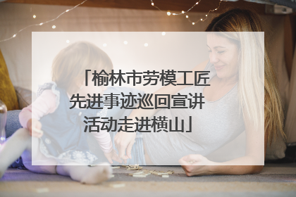榆林市劳模工匠先进事迹巡回宣讲活动走进横山