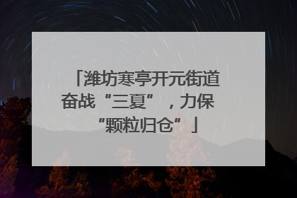 潍坊寒亭开元街道奋战“三夏”，力保“颗粒归仓”