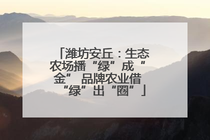 潍坊安丘：生态农场播“绿”成“金” 品牌农业借“绿”出“圈”