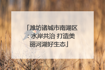 潍坊诸城市南湖区：水岸共治 打造美丽河湖好生态
