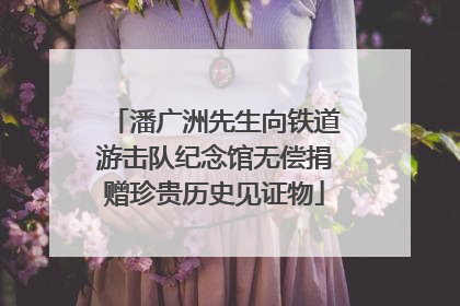 潘广洲先生向铁道游击队纪念馆无偿捐赠珍贵历史见证物