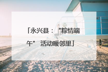 永兴县：“粽情端午” 活动暖邻里