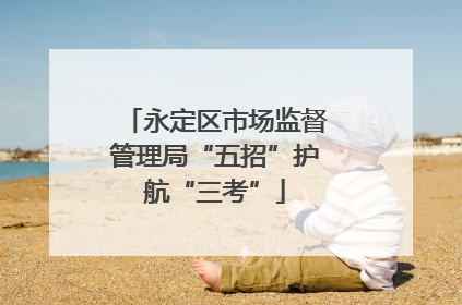 永定区市场监督管理局“五招”护航“三考”