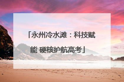 永州冷水滩：科技赋能 硬核护航高考