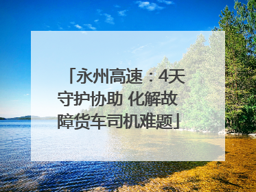 永州高速：4天守护协助 化解故障货车司机难题