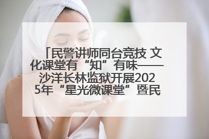 民警讲师同台竞技 文化课堂有“知”有味——沙洋长林监狱开展2025年“星光微课堂”暨民警优质课竞赛