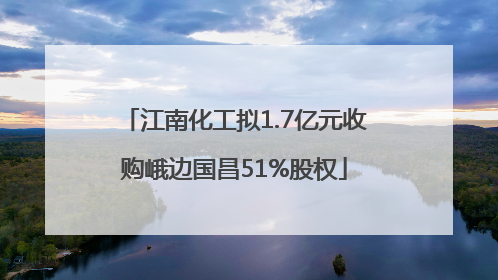 江南化工拟1.7亿元收购峨边国昌51%股权