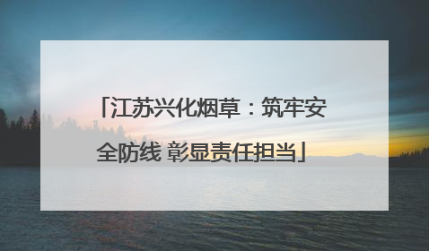 江苏兴化烟草：筑牢安全防线 彰显责任担当