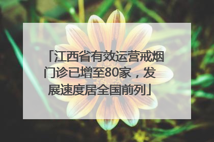 江西省有效运营戒烟门诊已增至80家，发展速度居全国前列