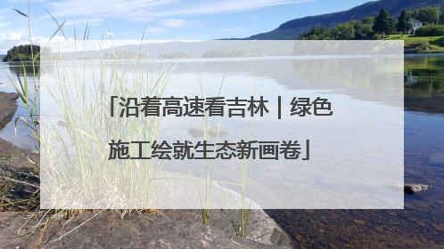 沿着高速看吉林｜绿色施工绘就生态新画卷