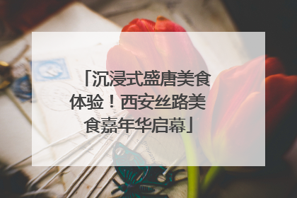 沉浸式盛唐美食体验！西安丝路美食嘉年华启幕
