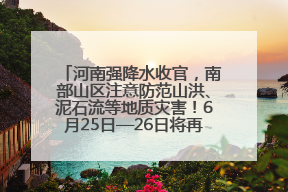 河南强降水收官，南部山区注意防范山洪、泥石流等地质灾害！6月25日—26日将再迎大范围降水