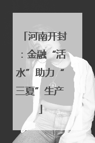河南开封：金融“活水”助力“三夏”生产