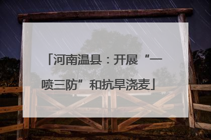 河南温县：开展“一喷三防”和抗旱浇麦