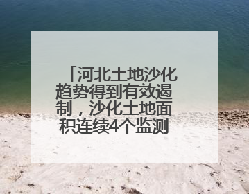 河北土地沙化趋势得到有效遏制，沙化土地面积连续4个监测周期实现缩减