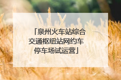 泉州火车站综合交通枢纽站网约车停车场试运营