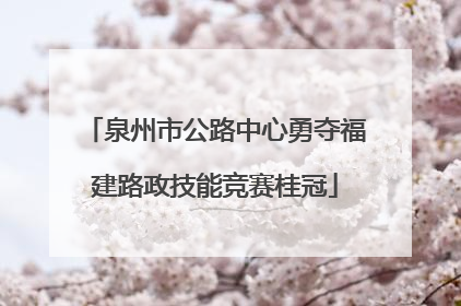 泉州市公路中心勇夺福建路政技能竞赛桂冠