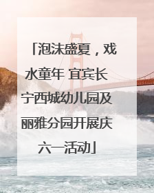 泡沫盛夏，戏水童年 宜宾长宁西城幼儿园及丽雅分园开展庆六一活动