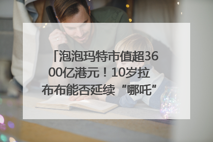 泡泡玛特市值超3600亿港元！10岁拉布布能否延续“哪吒”神话？｜热财经