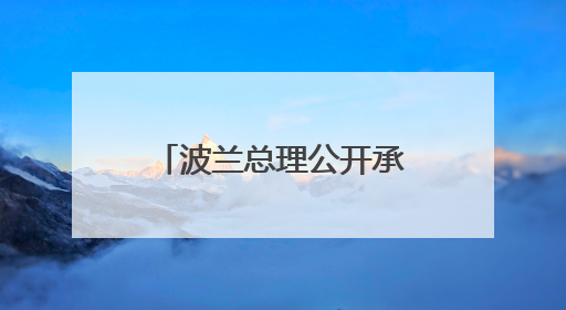 波兰总理公开承认：想从乌克兰战后重建中获利