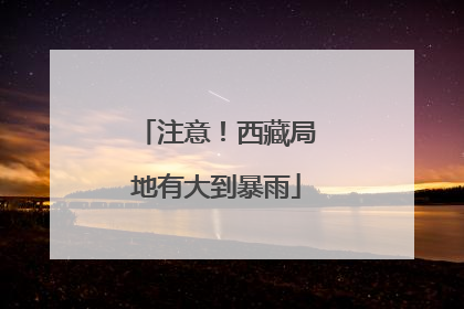 注意！西藏局地有大到暴雨