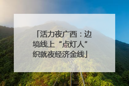 活力夜广西：边境线上“点灯人”织就夜经济金线