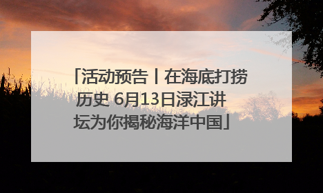 活动预告丨在海底打捞历史 6月13日渌江讲坛为你揭秘海洋中国