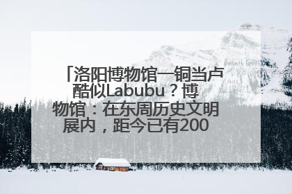 洛阳博物馆一铜当卢酷似Labubu？博物馆：在东周历史文明展内，距今已有2000多年历史