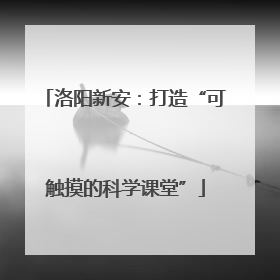洛阳新安：打造“可触摸的科学课堂”